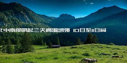 河北中南部明起三天高温增强 10日至11日局地可达40℃以上